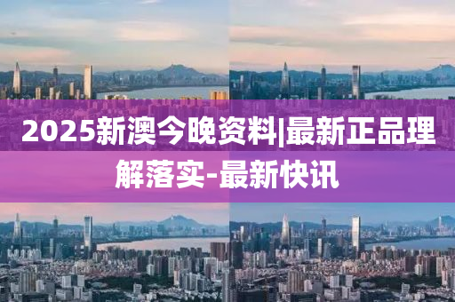 2025新澳今晚資料|最新正品理解落實(shí)-最新快訊