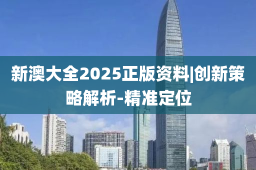 新澳大全2025正版資料|創(chuàng)新策略解析-精準(zhǔn)定位