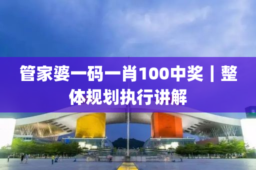 管家婆一碼一肖100中獎(jiǎng)｜整體規(guī)劃執(zhí)行講解