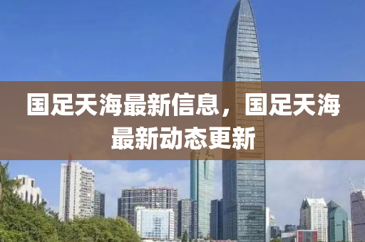 國足天海最新信息，國足天海最新動(dòng)態(tài)更新