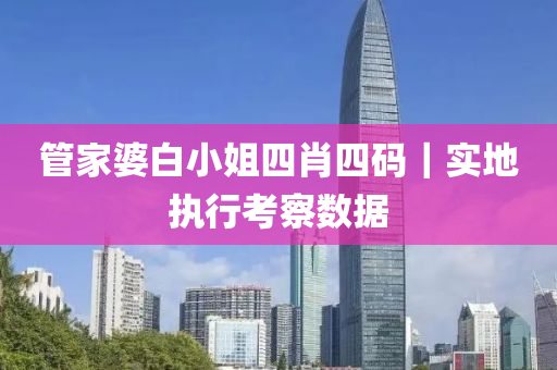 管家婆白小姐四肖四碼｜實(shí)地執(zhí)行考察數(shù)據(jù)