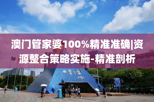 澳門管家婆100%精準(zhǔn)準(zhǔn)確|資源整合策略實施-精準(zhǔn)剖析