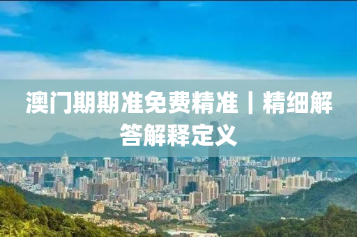 澳門期期準(zhǔn)免費精準(zhǔn)｜精細(xì)解答解釋定義
