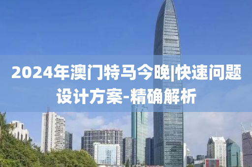 2024年澳門特馬今晚|快速問題設(shè)計(jì)方案-精確解析