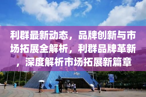 利群最新動態(tài)，品牌創(chuàng)新與市場拓展全解析，利群品牌革新，深度解析市場拓展新篇章