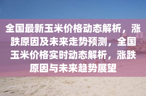 全國(guó)最新玉米價(jià)格動(dòng)態(tài)解析，漲跌原因及未來(lái)走勢(shì)預(yù)測(cè)，全國(guó)玉米價(jià)格實(shí)時(shí)動(dòng)態(tài)解析，漲跌原因與未來(lái)趨勢(shì)展望