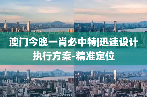 澳門今晚一肖必中特|迅速設(shè)計執(zhí)行方案-精準(zhǔn)定位