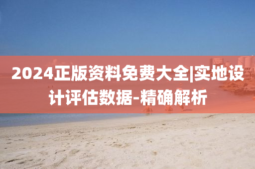 2024正版資料免費(fèi)大全|實(shí)地設(shè)計(jì)評(píng)估數(shù)據(jù)-精確解析