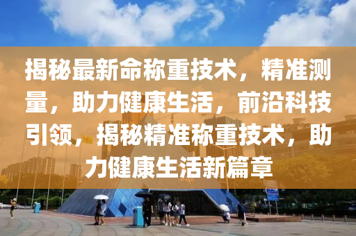 揭秘最新命稱重技術，精準測量，助力健康生活，前沿科技引領，揭秘精準稱重技術，助力健康生活新篇章