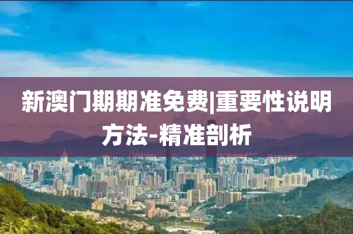 新澳門期期準免費|重要性說明方法-精準剖析