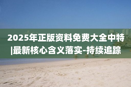 2025年正版資料免費(fèi)大全中特|最新核心含義落實(shí)-持續(xù)追蹤