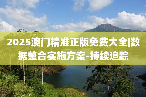 2025澳門精準(zhǔn)正版免費(fèi)大全|數(shù)據(jù)整合實(shí)施方案-持續(xù)追蹤