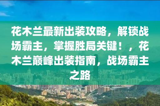 花木蘭最新出裝攻略，解鎖戰(zhàn)場霸主，掌握勝局關(guān)鍵！，花木蘭巔峰出裝指南，戰(zhàn)場霸主之路