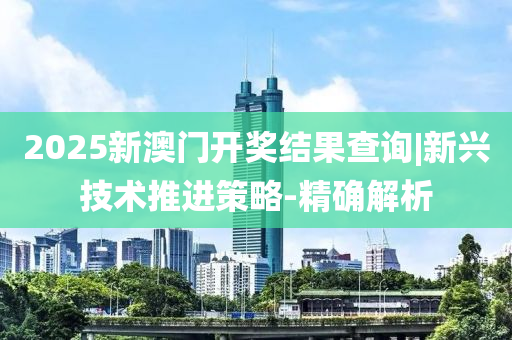 2025新澳門開獎(jiǎng)結(jié)果查詢|新興技術(shù)推進(jìn)策略-精確解析