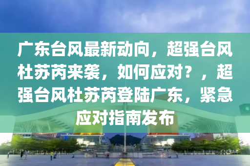 廣東臺風(fēng)最新動向，超強(qiáng)臺風(fēng)杜蘇芮來襲，如何應(yīng)對？，超強(qiáng)臺風(fēng)杜蘇芮登陸廣東，緊急應(yīng)對指南發(fā)布