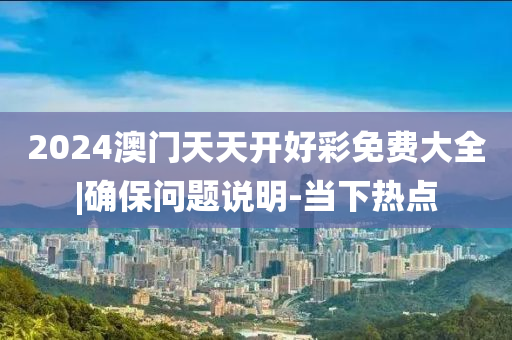 2024澳門(mén)天天開(kāi)好彩免費(fèi)大全|確保問(wèn)題說(shuō)明-當(dāng)下熱點(diǎn)