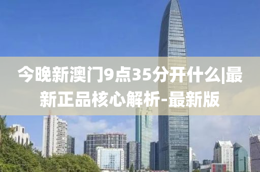 今晚新澳門9點35分開什么|最新正品核心解析-最新版