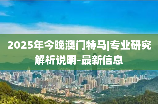 2025年今晚澳門特馬|專業(yè)研究解析說明-最新信息