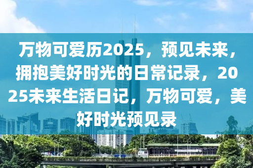 萬物可愛歷2025，預(yù)見未來，擁抱美好時(shí)光的日常記錄，2025未來生活日記，萬物可愛，美好時(shí)光預(yù)見錄
