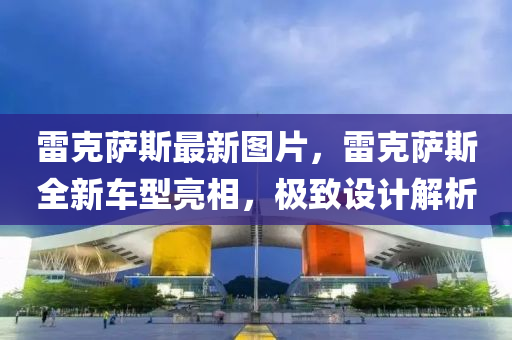 雷克薩斯最新圖片，雷克薩斯全新車(chē)型亮相，極致設(shè)計(jì)解析