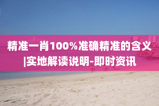 精準(zhǔn)一肖100%準(zhǔn)確精準(zhǔn)的含義|實地解讀說明-即時資訊
