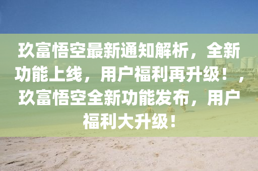 玖富悟空最新通知解析，全新功能上線，用戶福利再升級！，玖富悟空全新功能發(fā)布，用戶福利大升級！