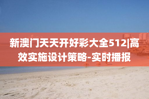 新澳門天天開好彩大全512|高效實(shí)施設(shè)計(jì)策略-實(shí)時(shí)播報(bào)