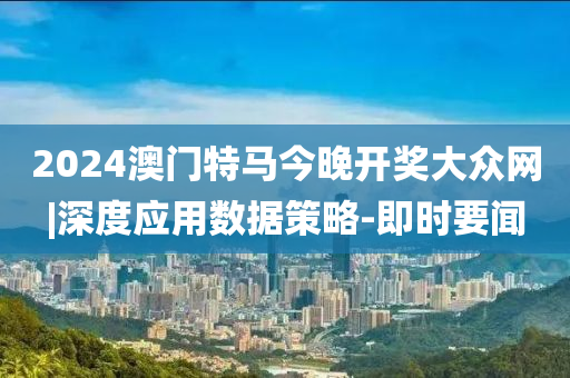 2024澳門特馬今晚開(kāi)獎(jiǎng)大眾網(wǎng)|深度應(yīng)用數(shù)據(jù)策略-即時(shí)要聞