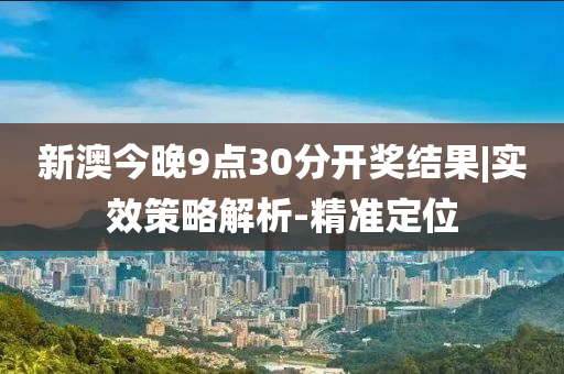 新澳今晚9點(diǎn)30分開(kāi)獎(jiǎng)結(jié)果|實(shí)效策略解析-精準(zhǔn)定位