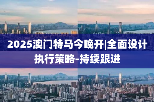 2025澳門特馬今晚開|全面設(shè)計執(zhí)行策略-持續(xù)跟進