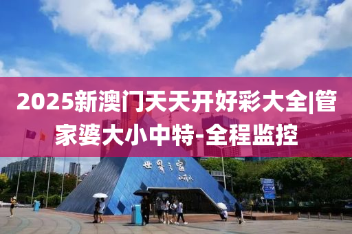 2025新澳門天天開好彩大全|管家婆大小中特-全程監(jiān)控