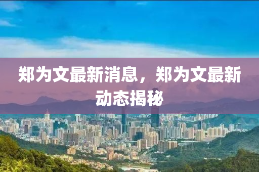 鄭為文最新消息，鄭為文最新動(dòng)態(tài)揭秘