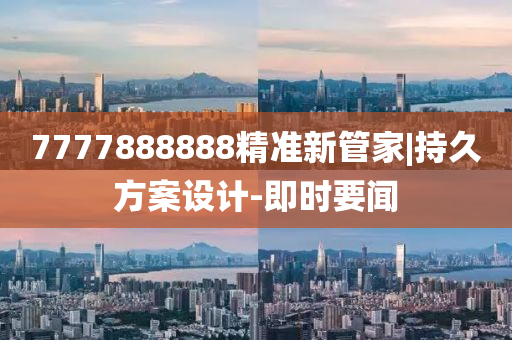 7777888888精準(zhǔn)新管家|持久方案設(shè)計-即時要聞