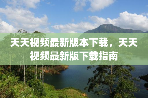 天天視頻最新版本下載，天天視頻最新版下載指南
