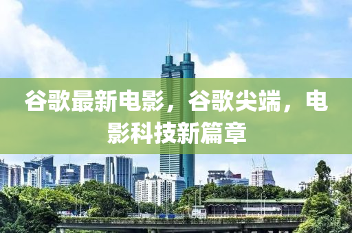 谷歌最新電影，谷歌尖端，電影科技新篇章