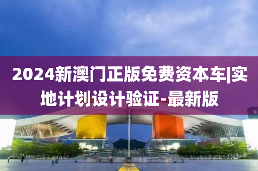 2024新澳門正版免費資本車|實地計劃設(shè)計驗證-最新版