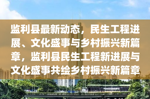 監(jiān)利縣最新動態(tài)，民生工程進展、文化盛事與鄉(xiāng)村振興新篇章，監(jiān)利縣民生工程新進展與文化盛事共繪鄉(xiāng)村振興新篇章