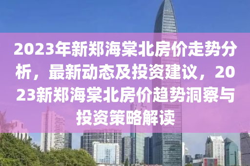2023年新鄭海棠北房價走勢分析，最新動態(tài)及投資建議，2023新鄭海棠北房價趨勢洞察與投資策略解讀