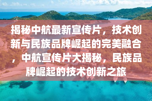 揭秘中航最新宣傳片，技術(shù)創(chuàng)新與民族品牌崛起的完美融合，中航宣傳片大揭秘，民族品牌崛起的技術(shù)創(chuàng)新之旅