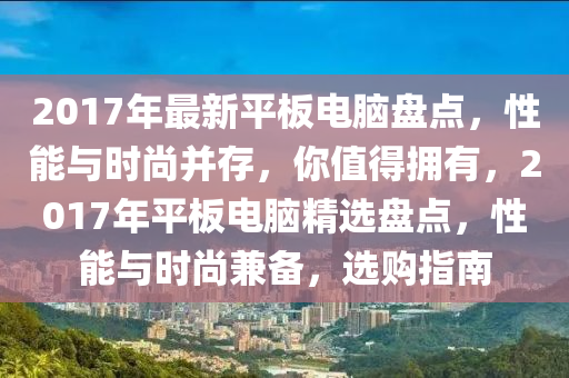 2017年最新平板電腦盤點(diǎn)，性能與時(shí)尚并存，你值得擁有，2017年平板電腦精選盤點(diǎn)，性能與時(shí)尚兼?zhèn)?，選購(gòu)指南