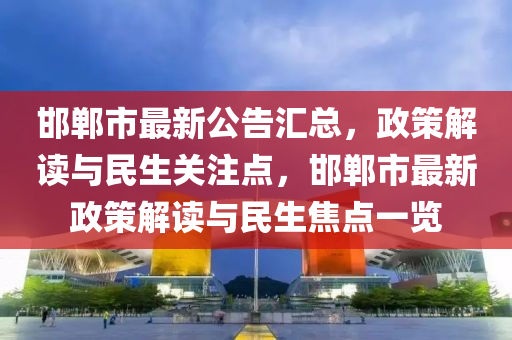 邯鄲市最新公告匯總，政策解讀與民生關(guān)注點，邯鄲市最新政策解讀與民生焦點一覽