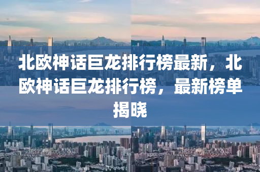 北歐神話巨龍排行榜最新，北歐神話巨龍排行榜，最新榜單揭曉
