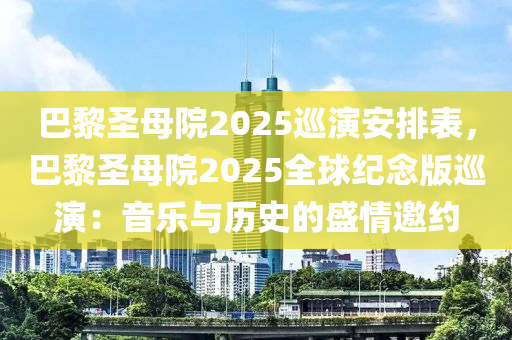 巴黎圣母院2025巡演安排表，巴黎圣母院2025全球紀(jì)念版巡演：音樂與歷史的盛情邀約