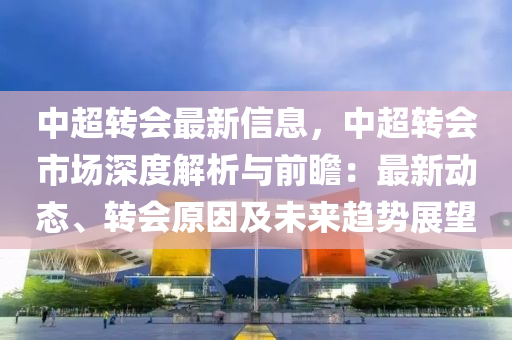 中超轉(zhuǎn)會(huì)最新信息，中超轉(zhuǎn)會(huì)市場(chǎng)深度解析與前瞻：最新動(dòng)態(tài)、轉(zhuǎn)會(huì)原因及未來趨勢(shì)展望