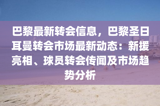 巴黎最新轉(zhuǎn)會(huì)信息，巴黎圣日耳曼轉(zhuǎn)會(huì)市場(chǎng)最新動(dòng)態(tài)：新援亮相、球員轉(zhuǎn)會(huì)傳聞及市場(chǎng)趨勢(shì)分析
