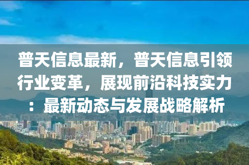 普天信息最新，普天信息引領(lǐng)行業(yè)變革，展現(xiàn)前沿科技實(shí)力：最新動(dòng)態(tài)與發(fā)展戰(zhàn)略解析