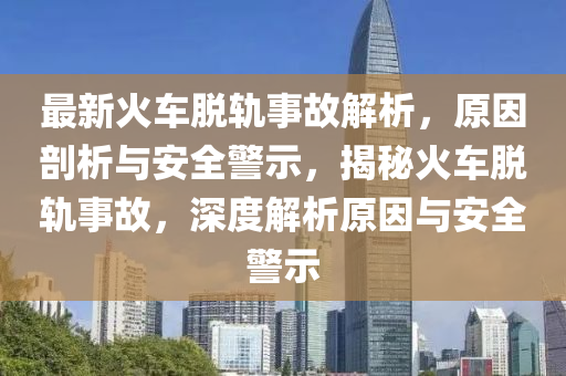 最新火車脫軌事故解析，原因剖析與安全警示，揭秘火車脫軌事故，深度解析原因與安全警示