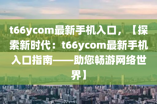 t66ycom最新手機(jī)入口，【探索新時(shí)代：t66ycom最新手機(jī)入口指南——助您暢游網(wǎng)絡(luò)世界】