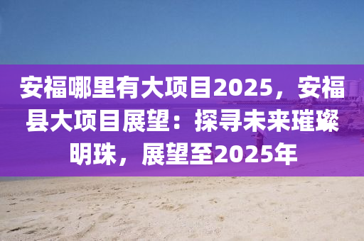安福哪里有大項(xiàng)目2025，安?？h大項(xiàng)目展望：探尋未來(lái)璀璨明珠，展望至2025年
