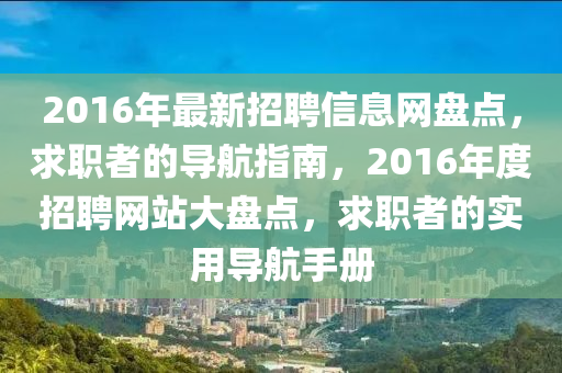 2016年最新招聘信息網(wǎng)盤(pán)點(diǎn)，求職者的導(dǎo)航指南，2016年度招聘網(wǎng)站大盤(pán)點(diǎn)，求職者的實(shí)用導(dǎo)航手冊(cè)
